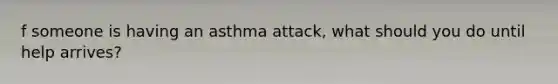 f someone is having an asthma attack, what should you do until help arrives?