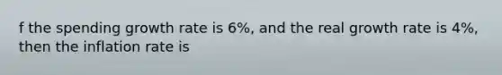f the spending growth rate is 6%, and the real growth rate is 4%, then the inflation rate is