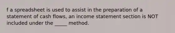 f a spreadsheet is used to assist in the preparation of a statement of cash flows, an income statement section is NOT included under the _____ method.