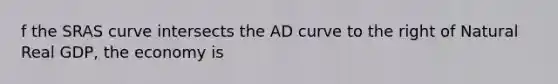 f the SRAS curve intersects the AD curve to the right of Natural Real GDP, the economy is