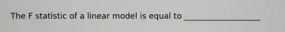 The F statistic of a linear model is equal to ___________________