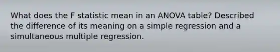 What does the F statistic mean in an ANOVA table? Described the difference of its meaning on a simple regression and a simultaneous multiple regression.