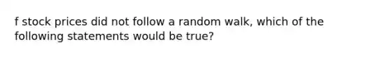 f stock prices did not follow a random walk, which of the following statements would be​ true?