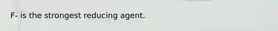 F- is the strongest reducing agent.