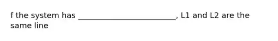 f the system has _________________________, L1 and L2 are the same line