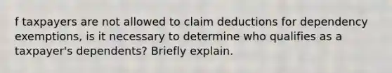 f taxpayers are not allowed to claim deductions for dependency exemptions, is it necessary to determine who qualifies as a taxpayer's dependents? Briefly explain.