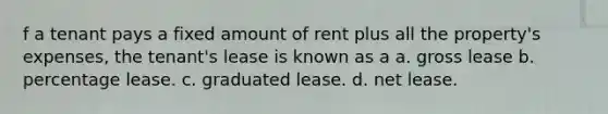 f a tenant pays a fixed amount of rent plus all the property's expenses, the tenant's lease is known as a a. gross lease b. percentage lease. c. graduated lease. d. net lease.