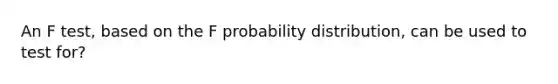 An F test, based on the F probability distribution, can be used to test for?