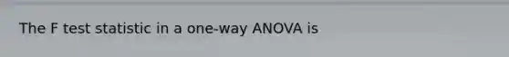 The F test statistic in a one-way ANOVA is