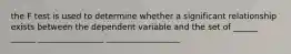 the F test is used to determine whether a significant relationship exists between the dependent variable and the set of ______ ______ ________________ __________________