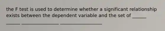 the F test is used to determine whether a significant relationship exists between the dependent variable and the set of ______ ______ ________________ __________________