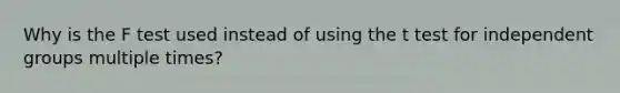 Why is the F test used instead of using the t test for independent groups multiple times?