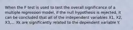 When the F test is used to test the overall significance of a multiple regression model, if the null hypothesis is rejected, it can be concluded that all of the independent variables X1, X2, X3,... Xk are significantly related to the dependent variable Y.