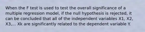 When the F test is used to test the overall significance of a multiple regression model, if the null hypothesis is rejected, it can be concluded that all of the independent variables X1, X2, X3,... Xk are significantly related to the dependent variable Y.