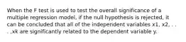 When the F test is used to test the overall significance of a multiple regression model, if the null hypothesis is rejected, it can be concluded that all of the independent variables x1, x2, . . . ,xk are significantly related to the dependent variable y.