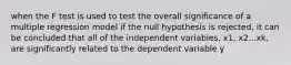 when the F test is used to test the overall significance of a multiple regression model if the null hypothesis is rejected, it can be concluded that all of the independent variables, x1, x2...xk, are significantly related to the dependent variable y