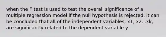 when the F test is used to test the overall significance of a multiple regression model if the null hypothesis is rejected, it can be concluded that all of the independent variables, x1, x2...xk, are significantly related to the dependent variable y