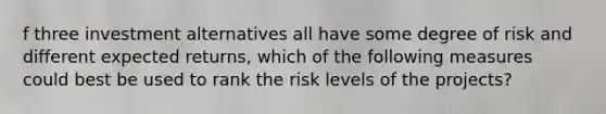 f three investment alternatives all have some degree of risk and different expected returns, which of the following measures could best be used to rank the risk levels of the projects?