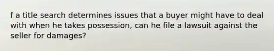 f a title search determines issues that a buyer might have to deal with when he takes possession, can he file a lawsuit against the seller for damages?