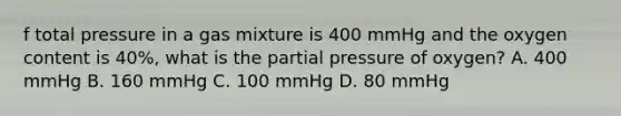 f total pressure in a gas mixture is 400 mmHg and the oxygen content is 40%, what is the partial pressure of oxygen? A. 400 mmHg B. 160 mmHg C. 100 mmHg D. 80 mmHg