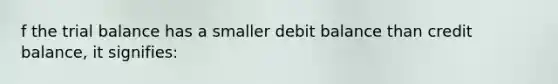 f <a href='https://www.questionai.com/knowledge/kroPuglSOF-the-trial-balance' class='anchor-knowledge'>the trial balance</a> has a smaller debit balance than credit balance, it signifies: