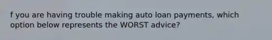 f you are having trouble making auto loan payments, which option below represents the WORST advice?