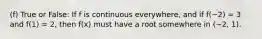 (f) True or False: If f is continuous everywhere, and if f(−2) = 3 and f(1) = 2, then f(x) must have a root somewhere in (−2, 1).