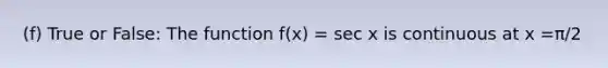 (f) True or False: The function f(x) = sec x is continuous at x =π/2