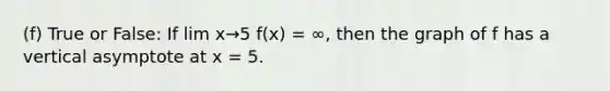 (f) True or False: If lim x→5 f(x) = ∞, then the graph of f has a vertical asymptote at x = 5.