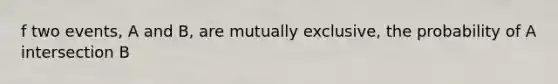 f two events, A and B, are mutually exclusive, the probability of A intersection B