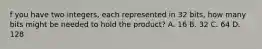 f you have two integers, each represented in 32 bits, how many bits might be needed to hold the product? A. 16 B. 32 C. 64 D. 128