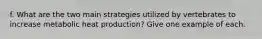 f. What are the two main strategies utilized by vertebrates to increase metabolic heat production? Give one example of each.