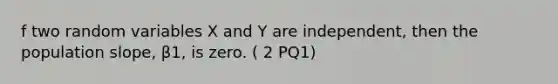 f two random variables X and Y are independent, then the population slope, β1, is zero. ( 2 PQ1)