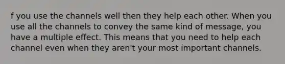 f you use the channels well then they help each other. When you use all the channels to convey the same kind of message, you have a multiple effect. This means that you need to help each channel even when they aren't your most important channels.