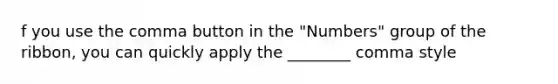 f you use the comma button in the "Numbers" group of the ribbon, you can quickly apply the ________ comma style