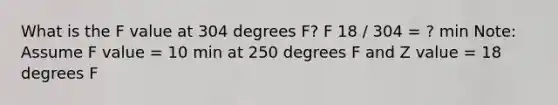 What is the F value at 304 degrees F? F 18 / 304 = ? min Note: Assume F value = 10 min at 250 degrees F and Z value = 18 degrees F