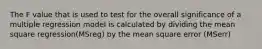 The F value that is used to test for the overall significance of a multiple regression model is calculated by dividing the mean square regression(MSreg) by the mean square error (MSerr)