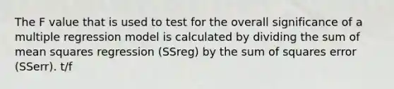 The F value that is used to test for the overall significance of a multiple regression model is calculated by dividing the sum of mean squares regression (SSreg) by the <a href='https://www.questionai.com/knowledge/k1Z9hdLZpo-sum-of-squares' class='anchor-knowledge'>sum of squares</a> error (SSerr). t/f