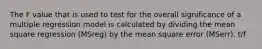 The F value that is used to test for the overall significance of a multiple regression model is calculated by dividing the mean square regression (MSreg) by the mean square error (MSerr). t/f