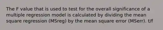 The F value that is used to test for the overall significance of a multiple regression model is calculated by dividing the mean square regression (MSreg) by the mean square error (MSerr). t/f