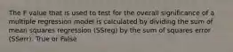 The F value that is used to test for the overall significance of a multiple regression model is calculated by dividing the sum of mean squares regression (SSreg) by the sum of squares error (SSerr). True or False