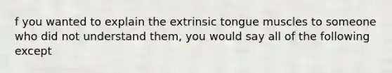 f you wanted to explain the extrinsic tongue muscles to someone who did not understand them, you would say all of the following except