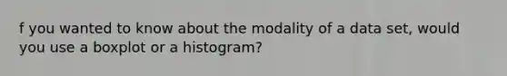 f you wanted to know about the modality of a data set, would you use a boxplot or a histogram?