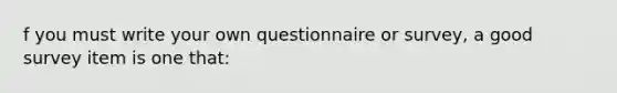 f you must write your own questionnaire or survey, a good survey item is one that: