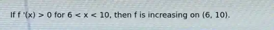 If f '(x) > 0 for 6 < x < 10, then f is increasing on (6, 10).