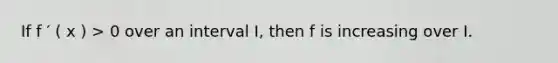 If f ′ ( x ) > 0 over an interval I, then f is increasing over I.