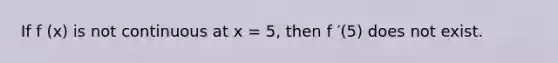 If f (x) is not continuous at x = 5, then f ′(5) does not exist.