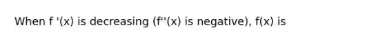 When f '(x) is decreasing (f''(x) is negative), f(x) is