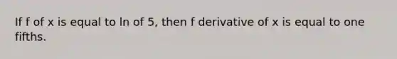 If f of x is equal to ln of 5, then f derivative of x is equal to one fifths.