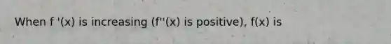 When f '(x) is increasing (f''(x) is positive), f(x) is